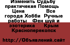 Изменить Судьбу, практичекая Помощь › Цена ­ 15 000 - Все города Хобби. Ручные работы » Фен-шуй и эзотерика   . Крым,Красноперекопск